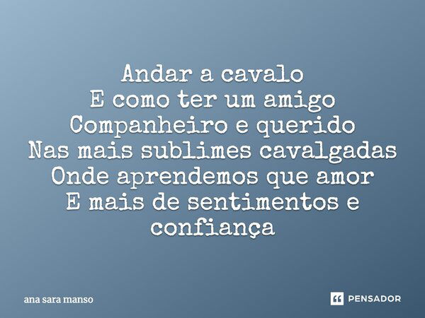 Andar a cavalo E como ter um amigo Companheiro e querido Nas mais sublimes cavalgadas Onde aprendemos que amor E mais de sentimentos e confiança... Frase de Ana Sara Manso.