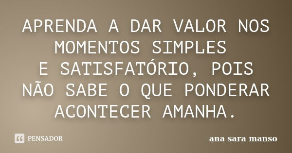 APRENDA A DAR VALOR NOS MOMENTOS SIMPLES E SATISFATÓRIO, POIS NÃO SABE O QUE PONDERAR ACONTECER AMANHA.... Frase de Ana Sara Manso.