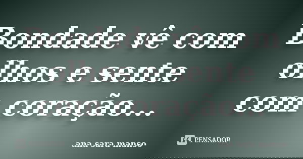 Bondade vê com olhos e sente com coração...... Frase de Ana Sara Manso.