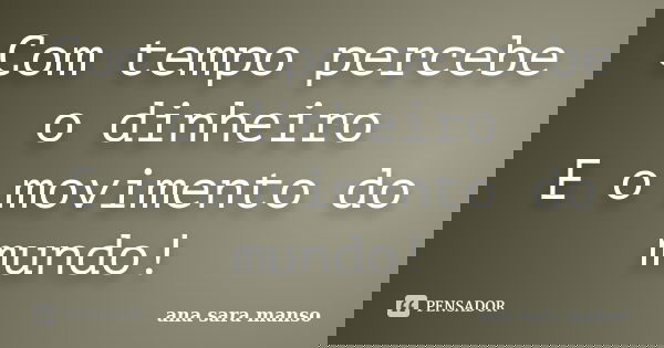 Com tempo percebe o dinheiro E o movimento do mundo!... Frase de Ana Sara Manso.