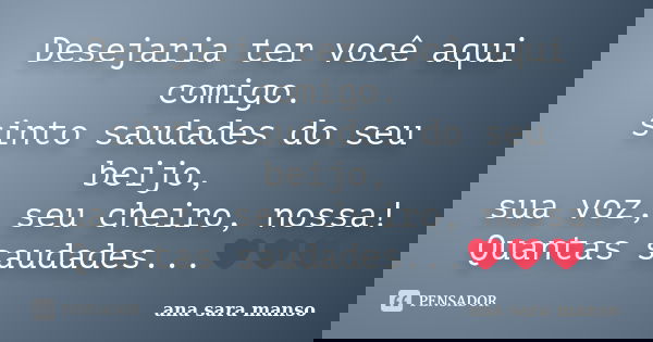 Desejaria ter você aqui comigo. sinto saudades do seu beijo, sua voz, seu cheiro, nossa! Quantas saudades...❤❤❤... Frase de Ana Sara Manso.
