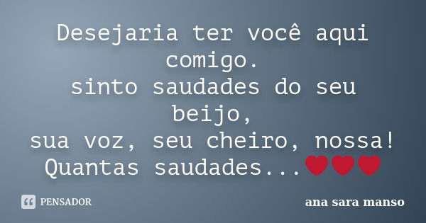 Desejaria ter você aqui comigo. sinto saudades do seu beijo, sua voz, seu cheiro, nossa! Quantas saudades...❤❤❤... Frase de Ana Sara Manso.