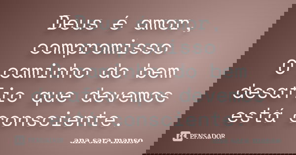 Deus é amor, compromisso O caminho do bem desafio que devemos está consciente.... Frase de Ana Sara Manso.
