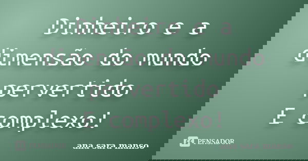 Dinheiro e a dimensão do mundo pervertido E complexo!... Frase de Ana Sara Manso.