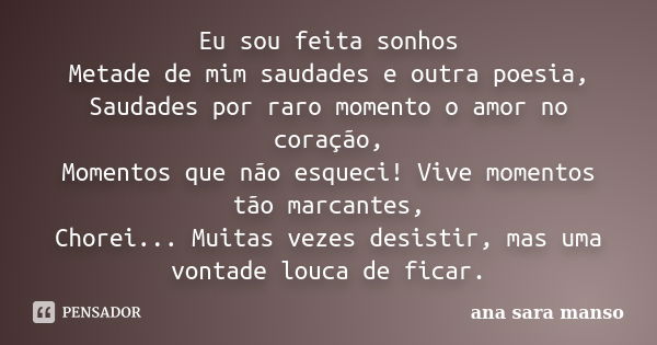 Eu sou feita sonhos Metade de mim saudades e outra poesia, Saudades por raro momento o amor no coração, Momentos que não esqueci! Vive momentos tão marcantes, C... Frase de Ana Sara Manso.