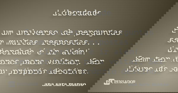 Liberdade E um universo de perguntas sem muitas respostas... Liberdade é ir além! Sem ter horas para voltar, Ser livre do seu próprio destino.... Frase de Ana Sara Manso.