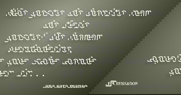Não gosto do bonito nem do feio gosto! Do homem verdadeiro, aquele que sabe aonde quer ir...... Frase de Ana Sara Manso.