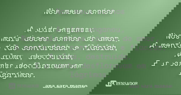 Nos meus sonhos A vida enganou, Nos mais doces sonhos do amor, A mente tão conturbada e flácida, A alma, destruída, E o sonho desfloravam em lágrimas.... Frase de Ana Sara Manso.