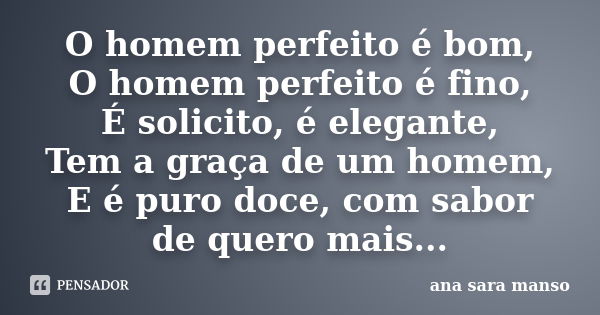 O homem perfeito é bom, O homem perfeito é fino, É solicito, é elegante, Tem a graça de um homem, E é puro doce, com sabor de quero mais...... Frase de Ana Sara Manso.