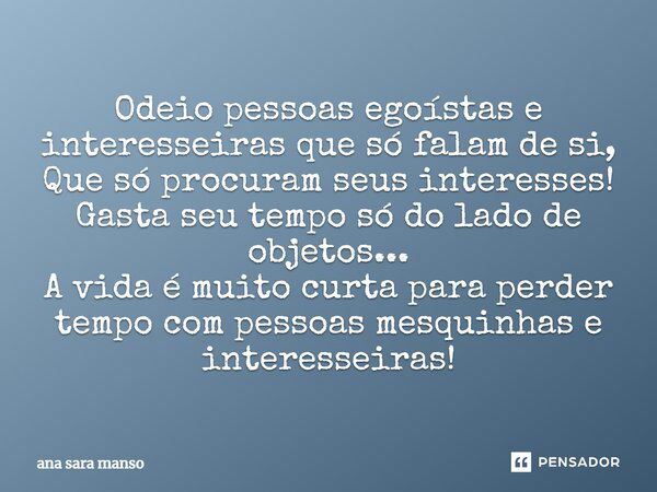 Odeio pessoas egoístas e interesseiras que só falam de si, Que só procuram seus interesses! Gasta seu tempo só do lado de objetos... A vida é muito curta para p... Frase de Ana Sara Manso.