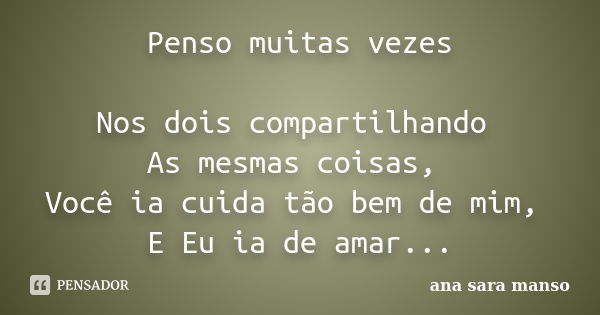 Penso muitas vezes Nos dois compartilhando As mesmas coisas, Você ia cuida tão bem de mim, E Eu ia de amar...... Frase de Ana Sara Manso.