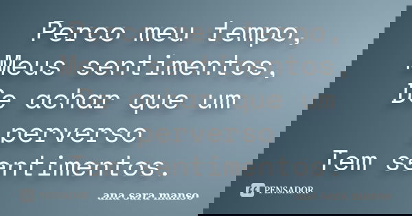 Perco meu tempo, Meus sentimentos, De achar que um perverso Tem sentimentos.... Frase de Ana Sara Manso.