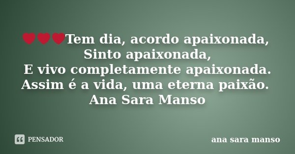 ❤❤❤Tem dia, acordo apaixonada, Sinto apaixonada, E vivo completamente apaixonada. Assim é a vida, uma eterna paixão. Ana Sara Manso... Frase de Ana Sara Manso.