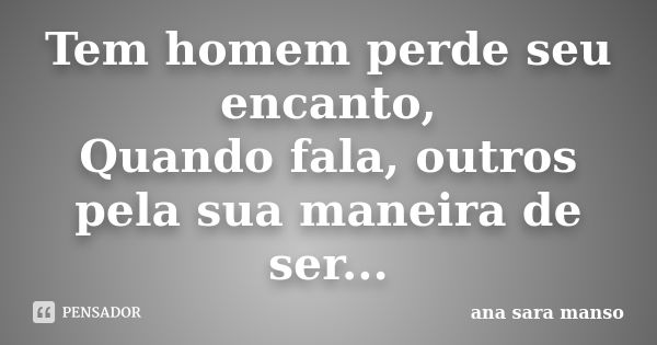 Tem homem perde seu encanto, Quando fala, outros pela sua maneira de ser...... Frase de Ana Sara Manso.