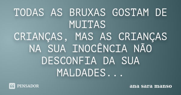 TODAS AS BRUXAS GOSTAM DE MUITAS CRIANÇAS, MAS AS CRIANÇAS NA SUA INOCÊNCIA NÃO DESCONFIA DA SUA MALDADES...... Frase de Ana Sara Manso.