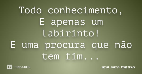 Todo conhecimento, E apenas um labirinto! E uma procura que não tem fim...... Frase de Ana Sara Manso.