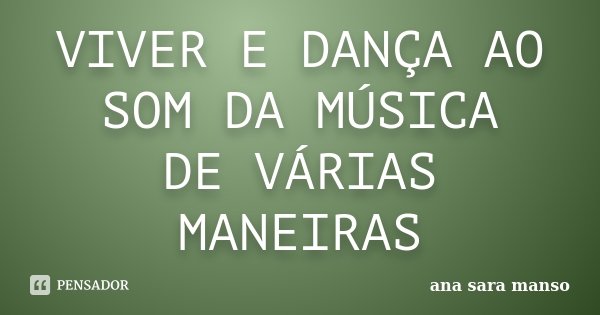 VIVER E DANÇA AO SOM DA MÚSICA DE VÁRIAS MANEIRAS... Frase de Ana Sara Manso.