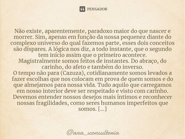 ⁠Não existe, aparentemente, paradoxo maior do que nascer e morrer. Sim, apenas em função da nossa pequenez diante do complexo universo do qual fazemos parte, es... Frase de ana_sconsultoria.