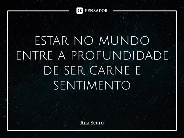 ⁠estar no mundo
entre a profundidade
de ser carne e sentimento... Frase de Ana Scuro.