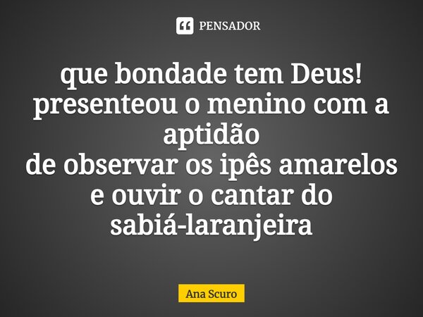 ⁠que bondade tem Deus! presenteou o menino com a aptidão de observar os ipês amarelos e ouvir o cantar do sabiá-laranjeira... Frase de Ana Scuro.