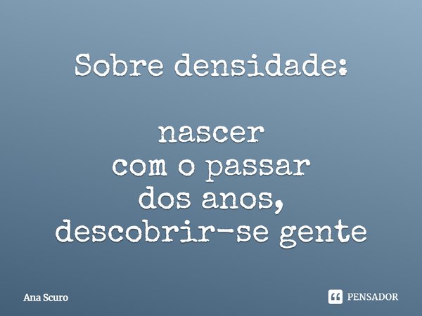 ⁠Sobre densidade: nascer com o passar dos anos, descobrir-se gente... Frase de Ana Scuro.