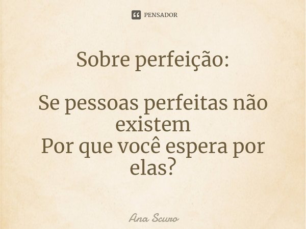 ⁠Sobre perfeição: Se pessoas perfeitas não existem
Por que você espera por elas?... Frase de Ana Scuro.
