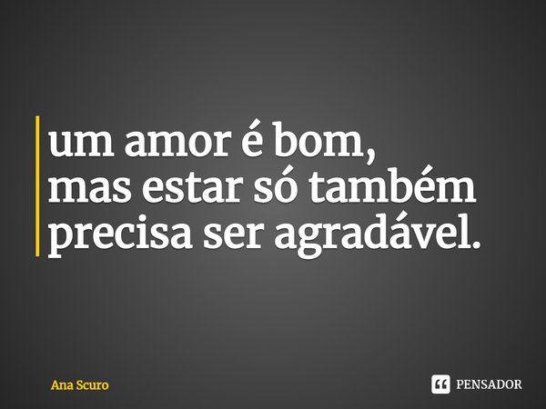 ⁠um amor é bom,
mas estar só também
precisa ser agradável.... Frase de Ana Scuro.