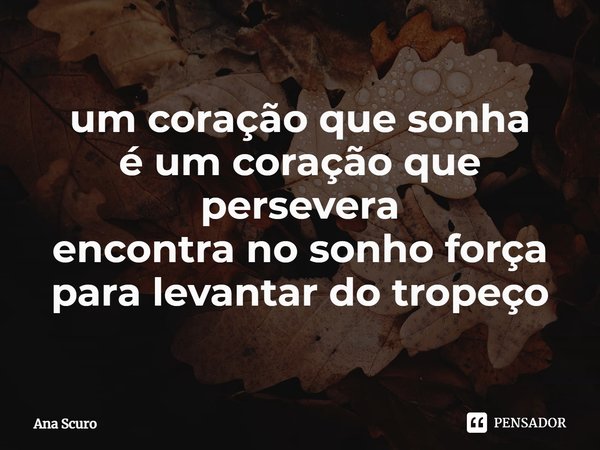 ⁠um coração que sonha
é um coração que persevera
encontra no sonho força
para levantar do tropeço... Frase de Ana Scuro.