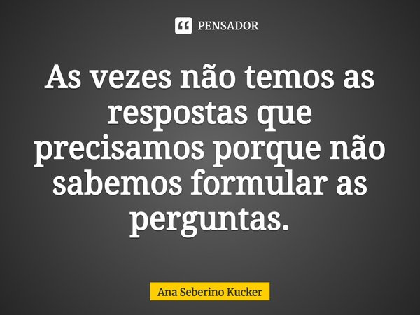 As vezes não temos as respostas que precisamos porque não sabemos formular as perguntas.... Frase de Ana Seberino Kucker.