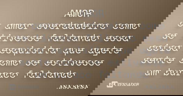 AMOR o amor everdadeiro como se tivesse faltando essa coisa esquisita que agete sente como se estivesse um buraco faltando... Frase de ANA SENA.