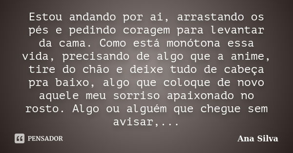 Estou andando por ai, arrastando os pés e pedindo coragem para levantar da cama. Como está monótona essa vida, precisando de algo que a anime, tire do chão e de... Frase de Ana Silva.