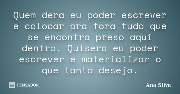 Quem dera eu poder escrever e colocar pra fora tudo que se encontra preso aqui dentro. Quisera eu poder escrever e materializar o que tanto desejo.... Frase de Ana Silva.