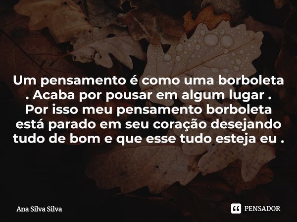 ⁠
Um pensamento é como uma borboleta . Acaba por pousar em algum lugar .
Por isso meu pensamento borboleta está parado em seu coração desejando tudo de bom e qu... Frase de Ana Silva Silva.