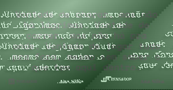Vontade de chorar, mas não há lágrimas. Vontade de correr, mas não há pra onde. Vontade de jogar tudo pra fora, mesmo sem saber o que tem aqui dentro.... Frase de Ana Silva.