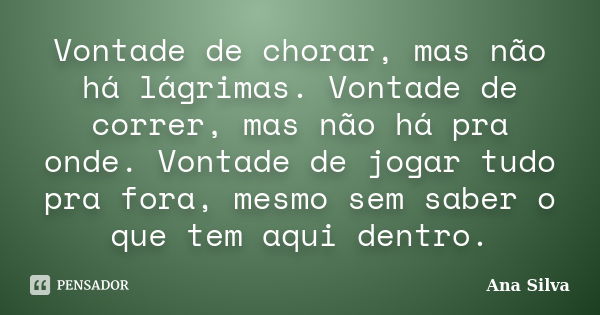 Vontade de chorar, mas não há lágrimas. Vontade de correr, mas não há pra onde. Vontade de jogar tudo pra fora, mesmo sem saber o que tem aqui dentro.... Frase de Ana Silva.