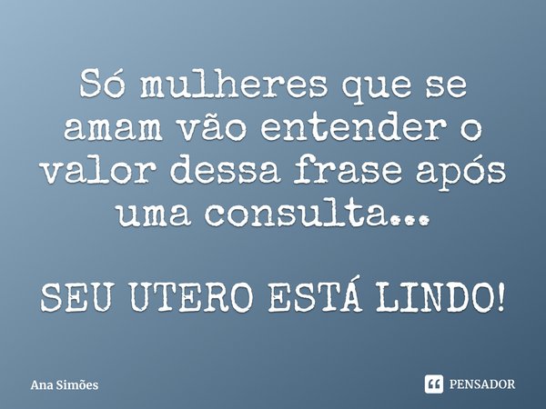 Só mulheres que se amam vão entender o valor dessa frase após uma consulta... SEU UTERO ESTÁ LINDO!⁠... Frase de Ana Simões.