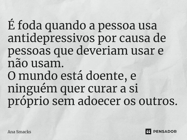 É foda quando a pessoa usa antidepressivos por causa de pessoas que deveriam usar e não usam.⁠ O mundo está doente, e ninguém quer curar a si próprio sem adoece... Frase de Ana Smacks.