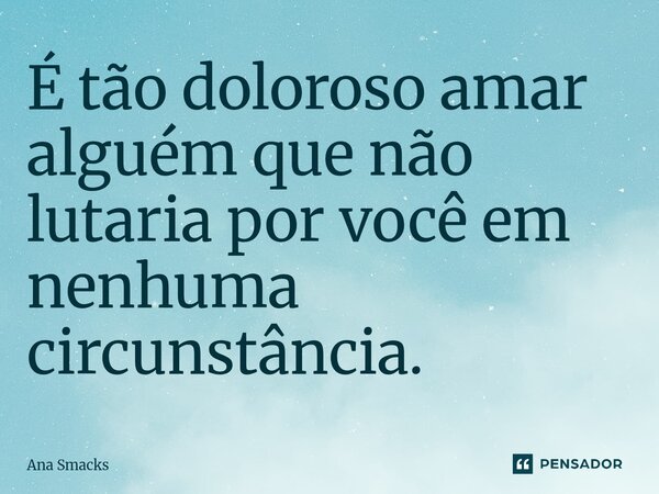 É tão doloroso amar alguém que não lutaria por você ⁠em nenhuma circunstância.... Frase de Ana Smacks.