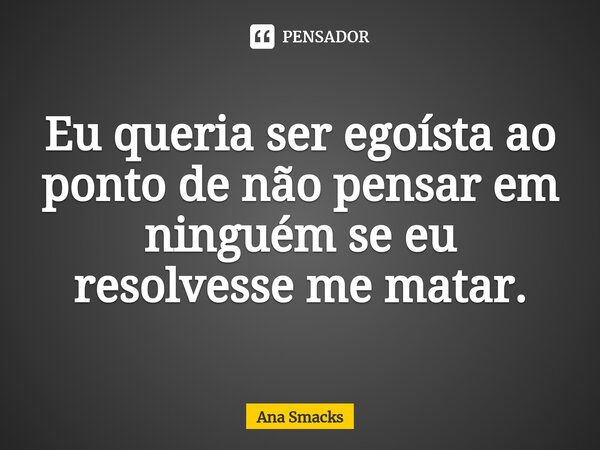 Eu queria ser egoísta ao ponto de não pensar em ninguém se eu resolvesse me matar.⁠... Frase de Ana Smacks.