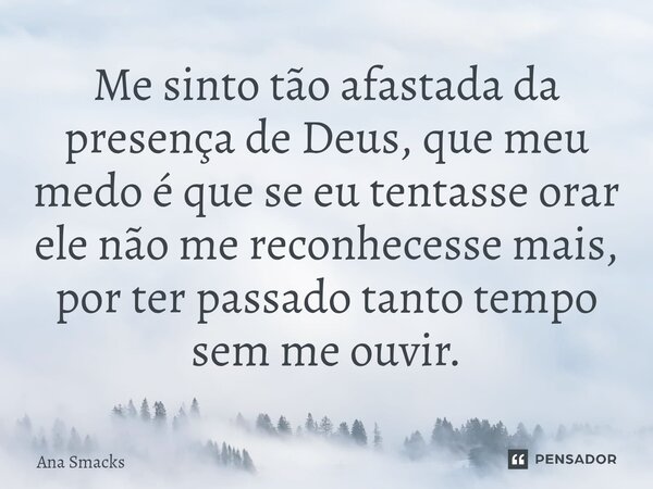 ⁠Me sinto tão afastada da presença de Deus, que meu medo é que se eu tentasse orar ele não me reconhecesse mais, por ter passado tanto tempo sem me ouvir.... Frase de Ana Smacks.