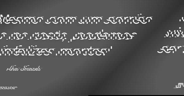 Mesmo com um sorriso vivo no rosto, podemos ser infelizes mortos!... Frase de Ana Smacks.