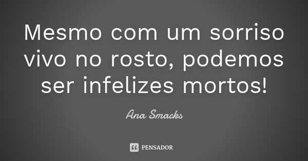 Mesmo com um sorriso vivo no rosto, podemos ser infelizes mortos!... Frase de Ana Smacks.