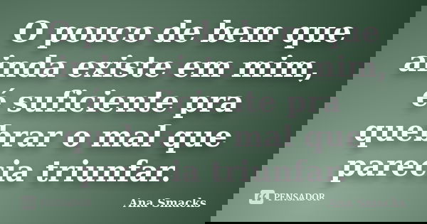 O pouco de bem que ainda existe em mim, é suficiente pra quebrar o mal que parecia triunfar.... Frase de Ana Smacks.