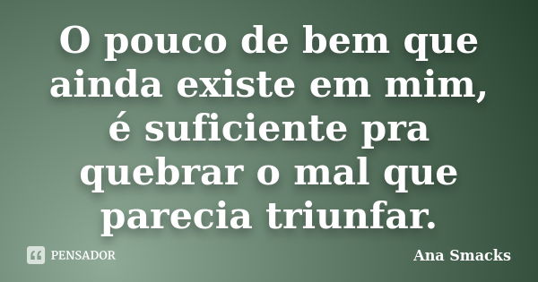 O pouco de bem que ainda existe em mim, é suficiente pra quebrar o mal que parecia triunfar.... Frase de Ana Smacks.