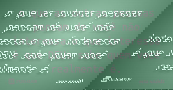 o que as outras pessoas pensam de você não interessa.o que interessa é que DEUs sabe quem você realmente é.... Frase de ana smidt.