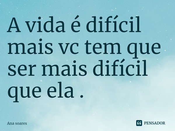 A vida é difícil mais vc tem que ser mais difícil que ela .⁠... Frase de Ana Soares.