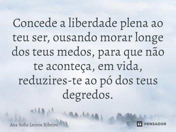 ⁠Concede a liberdade plena ao teu ser, ousando morar longe dos teus medos, para que não te aconteça, em vida, reduzires-te ao pó dos teus degredos.... Frase de Ana Sofia Lemos Ribeiro.