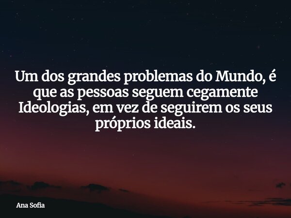 Um dos grandes problemas do Mundo, é que as pessoas seguem cegamente Ideologias, em vez de seguirem os seus próprios ideais.... Frase de Ana Sofia.