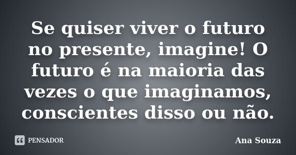 Se quiser viver o futuro no presente, imagine! O futuro é na maioria das vezes o que imaginamos, conscientes disso ou não.... Frase de Ana Souza.
