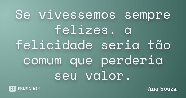 Se vivessemos sempre felizes, a felicidade seria tão comum que perderia seu valor.... Frase de Ana Souza.